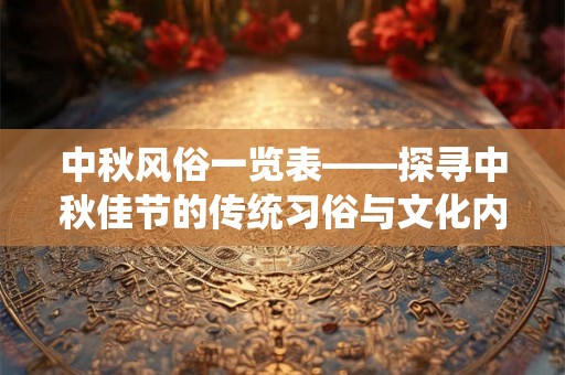 中秋风俗一览表——探寻中秋佳节的传统习俗与文化内涵