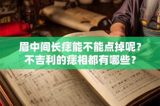 眉中间长痣能不能点掉呢？不吉利的痣相都有哪些？