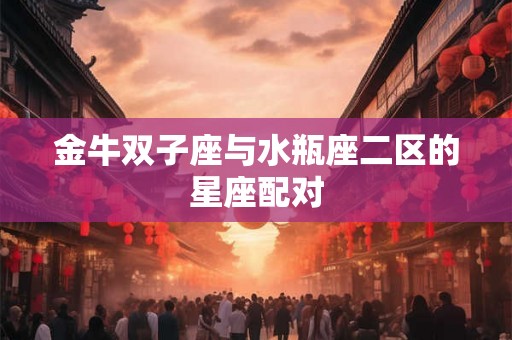 金牛双子座与水瓶座二区的星座配对 金牛双子座与水瓶座二区的星座配对