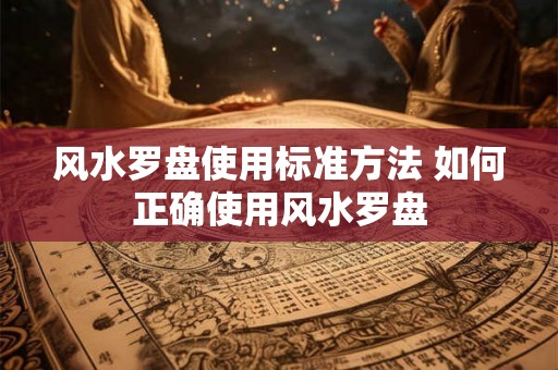 风水罗盘使用标准方法 如何正确使用风水罗盘