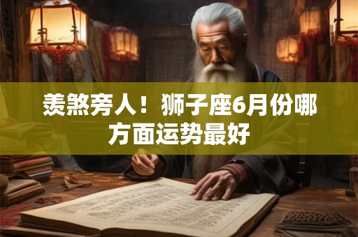羡煞旁人!狮子座6月份哪方面运势最好 羡煞旁人!狮子座6月份哪方面运势最好