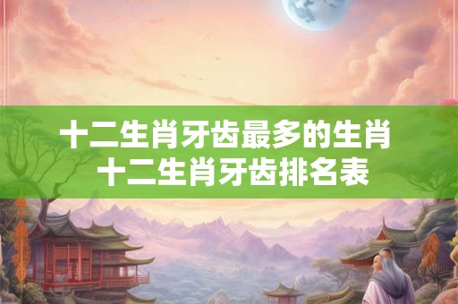 十二生肖牙齿最多的生肖  十二生肖牙齿排名表