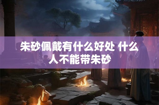 朱砂佩戴有什么好处 什么人不能带朱砂