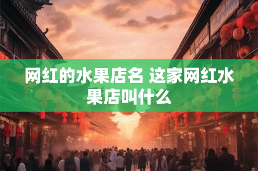 网红的水果店名 这家网红水果店叫什么 网红的水果店名 这家网红水果店叫什么