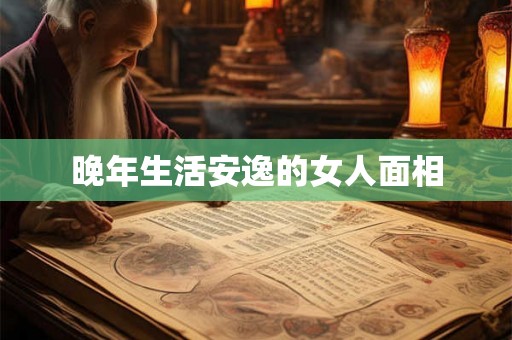 晚年生活安逸的女人面相 晚年生活安逸的女人面相