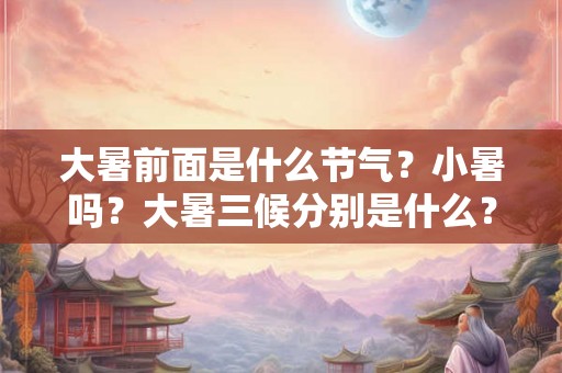 大暑前面是什么节气?小暑吗?大暑三候分别是什么? 大暑前面是什么节气?小暑吗?大暑三候分别是什么?