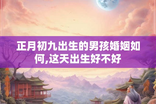 正月初九出生的男孩婚姻如何,这天出生好不好