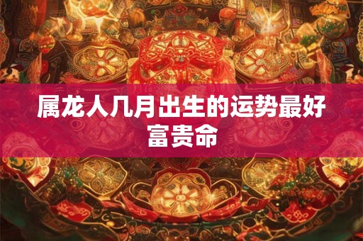 属龙人几月出生的运势最好富贵命