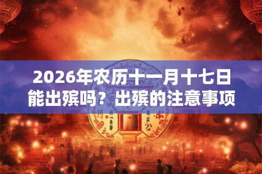 2026年农历十一月十七日能出殡吗？出殡的注意事项有什么？