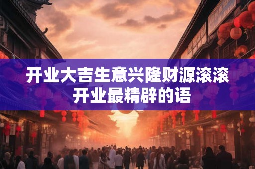 开业大吉生意兴隆财源滚滚 开业最精辟的语 开业大吉生意兴隆财源滚滚 开业最精辟的语