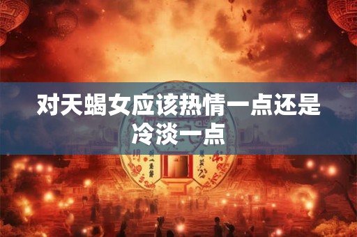 对天蝎女应该热情一点还是冷淡一点