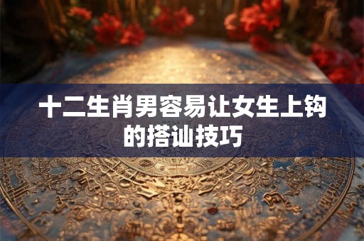 十二生肖男容易让女生上钩的搭讪技巧