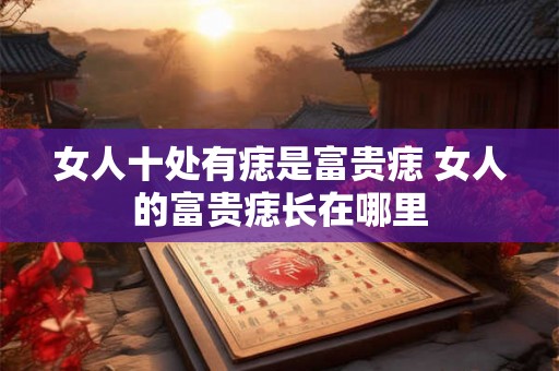 女人十处有痣是富贵痣 女人的富贵痣长在哪里