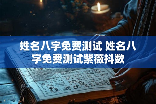 姓名八字免费测试 姓名八字免费测试紫薇抖数 姓名八字免费测试 姓名八字免费测试紫薇抖数