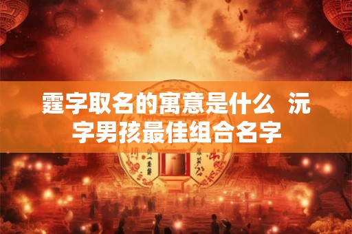 霆字取名的寓意是什么  沅字男孩最佳组合名字