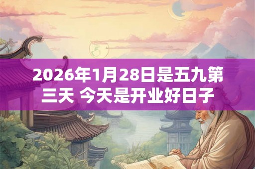 2026年1月28日是五九第三天 今天是开业好日子 2026年1月28日是五九第三天 今天是开业好日子
