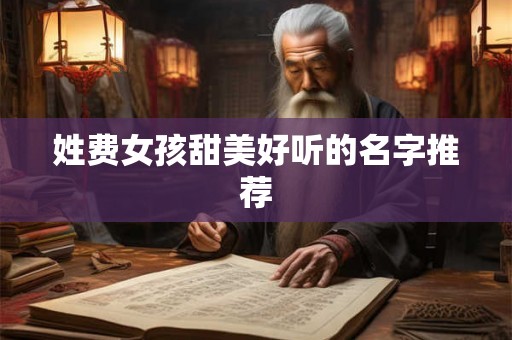 姓费女孩甜美好听的名字推荐 姓费女孩甜美好听的名字推荐