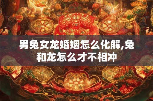 男兔女龙婚姻怎么化解,兔和龙怎么才不相冲