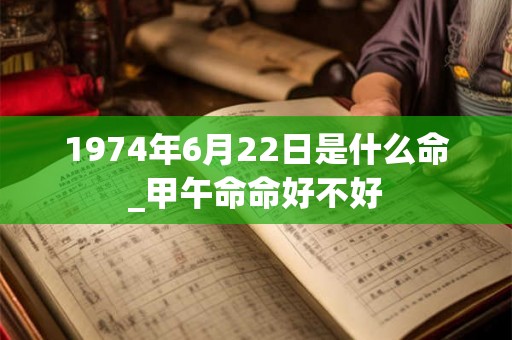 1974年6月22日是什么命_甲午命命好不好
