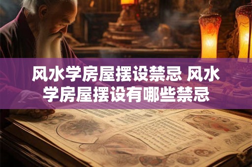 风水学房屋摆设禁忌 风水学房屋摆设有哪些禁忌