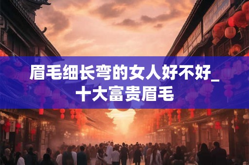 眉毛细长弯的女人好不好_十大富贵眉毛 眉毛细长弯的女人好不好_十大富贵眉毛