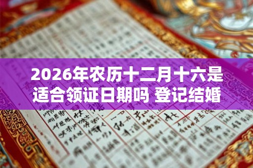 2026年农历十二月十六是适合领证日期吗 登记结婚吉利么 2026年农历十二月十六是适合领证日期吗 登记结婚吉利么