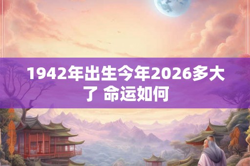 1942年出生今年2026多大了 命运如何