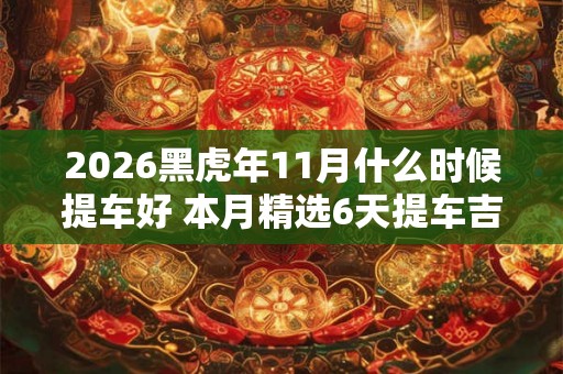 2026黑虎年11月什么时候提车好 本月精选6天提车吉日