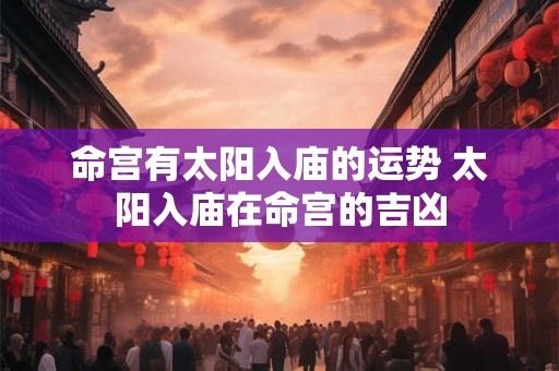 命宫有太阳入庙的运势 太阳入庙在命宫的吉凶 命宫有太阳入庙的运势 太阳入庙在命宫的吉凶