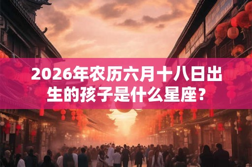 2026年农历六月十八日出生的孩子是什么星座? 2026年农历六月十八日出生的孩子是什么星座?