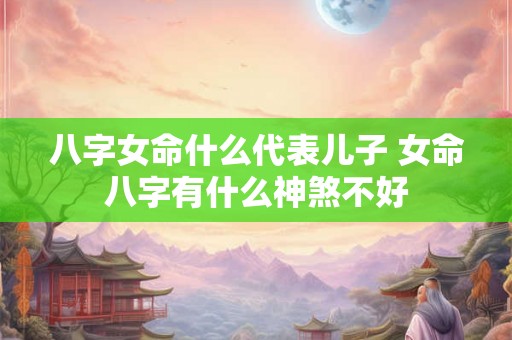 八字女命什么代表儿子 女命八字有什么神煞不好