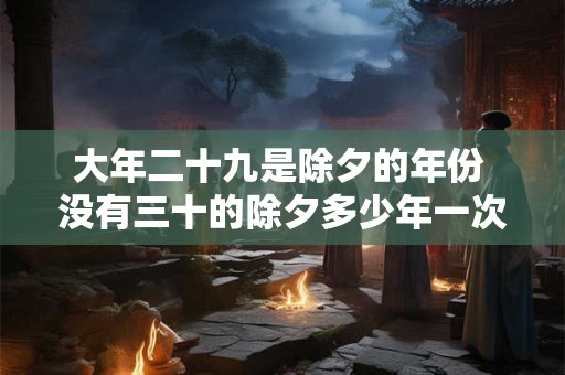 大年二十九是除夕的年份 没有三十的除夕多少年一次 大年二十九是除夕的年份 没有三十的除夕多少年一次