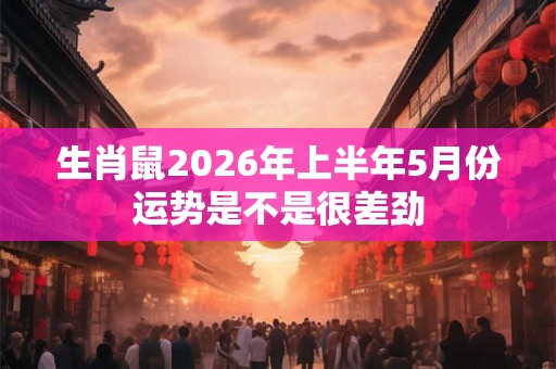 生肖鼠2026年上半年5月份运势是不是很差劲