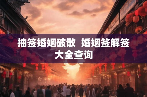 抽签婚姻破散 婚姻签解签大全查询 抽签婚姻破散 婚姻签解签大全查询