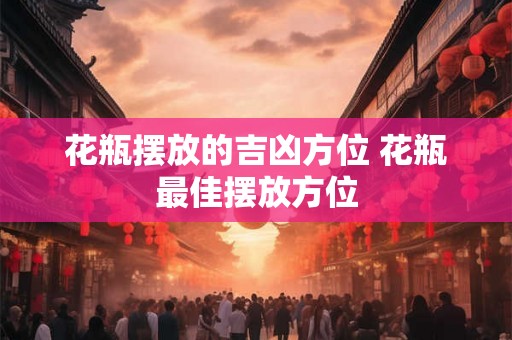 花瓶摆放的吉凶方位 花瓶最佳摆放方位 花瓶摆放的吉凶方位 花瓶最佳摆放方位