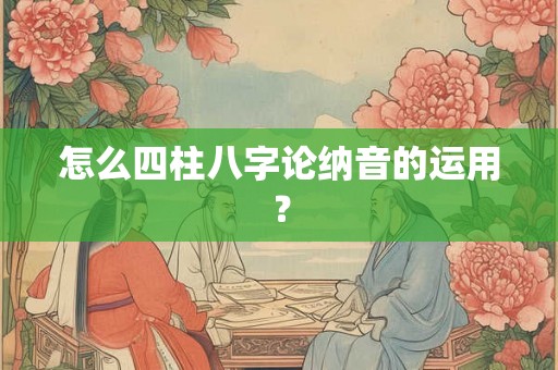 怎么四柱八字论纳音的运用？
