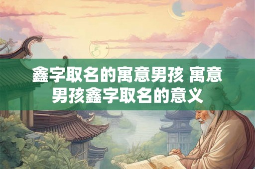 鑫字取名的寓意男孩 寓意男孩鑫字取名的意义