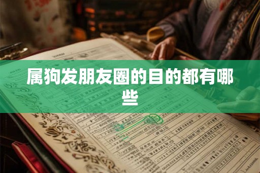 属狗发朋友圈的目的都有哪些 属狗发朋友圈的目的都有哪些