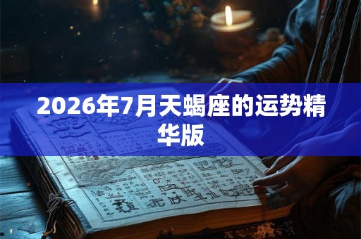 2026年7月天蝎座的运势精华版 2026年7月天蝎座的运势精华版
