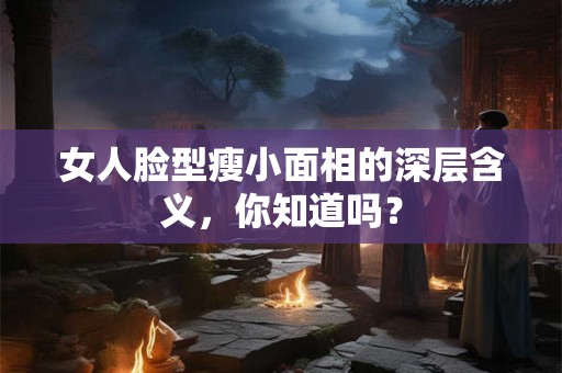 女人脸型瘦小面相的深层含义，你知道吗？