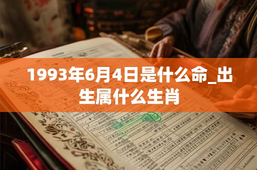 1993年6月4日是什么命_出生属什么生肖 1993年6月4日是什么命_出生属什么生肖