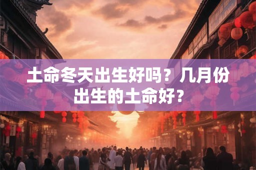 土命冬天出生好吗？几月份出生的土命好？