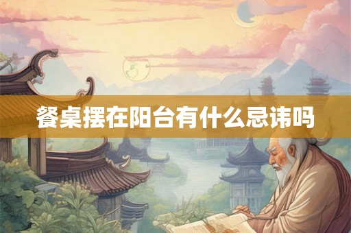 餐桌摆在阳台有什么忌讳吗 餐桌摆在阳台有什么忌讳吗