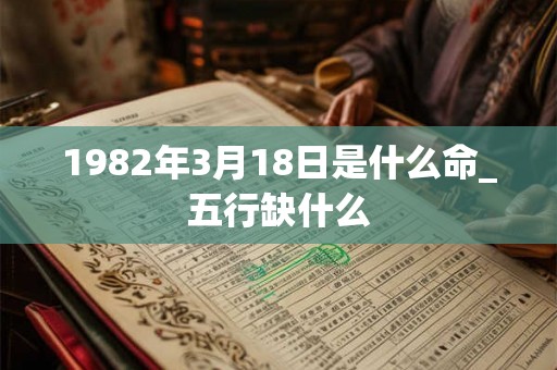 1982年3月18日是什么命_五行缺什么