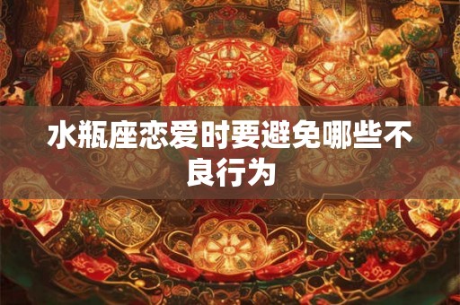 水瓶座恋爱时要避免哪些不良行为 水瓶座恋爱时要避免哪些不良行为