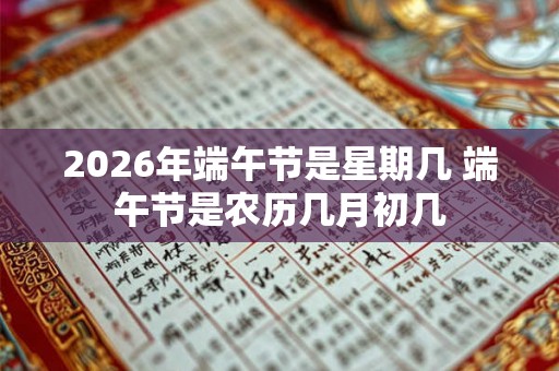 2026年端午节是星期几 端午节是农历几月初几
