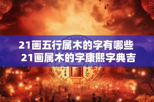 21画五行属木的字有哪些 21画属木的字康熙字典吉利字 21画五行属木的字有哪些 21画属木的字康熙字典吉利字