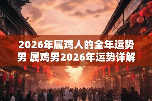 2026年属鸡人的全年运势男 属鸡男2026年运势详解