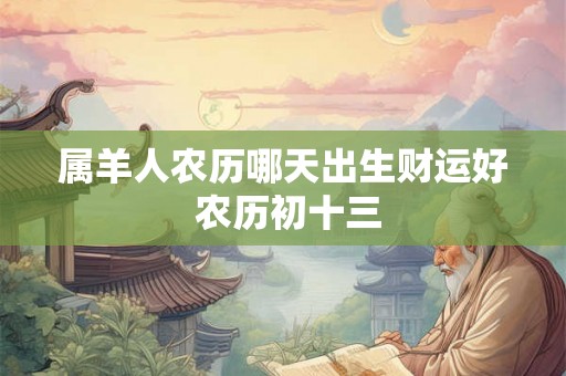 属羊人农历哪天出生财运好 农历初十三 属羊人农历哪天出生财运好 农历初十三