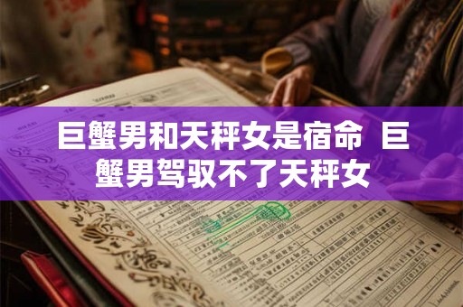巨蟹男和天秤女是宿命 巨蟹男驾驭不了天秤女 巨蟹男和天秤女是宿命 巨蟹男驾驭不了天秤女